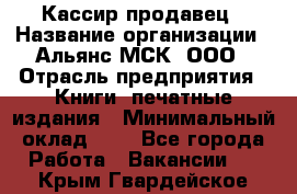 Кассир-продавец › Название организации ­ Альянс-МСК, ООО › Отрасль предприятия ­ Книги, печатные издания › Минимальный оклад ­ 1 - Все города Работа » Вакансии   . Крым,Гвардейское